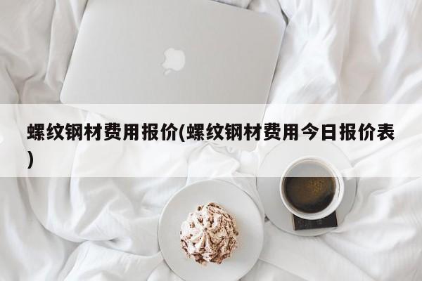 螺纹钢材费用报价(螺纹钢材费用今日报价表)