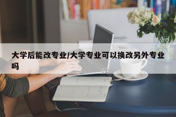 大学后能改专业/大学专业可以换改另外专业吗