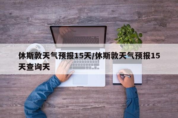 休斯敦天气预报15天/休斯敦天气预报15天查询天