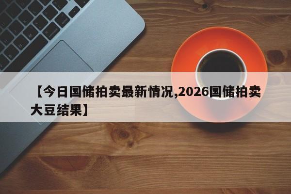 【今日国储拍卖最新情况,2026国储拍卖大豆结果】