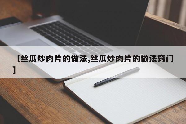 【丝瓜炒肉片的做法,丝瓜炒肉片的做法窍门】