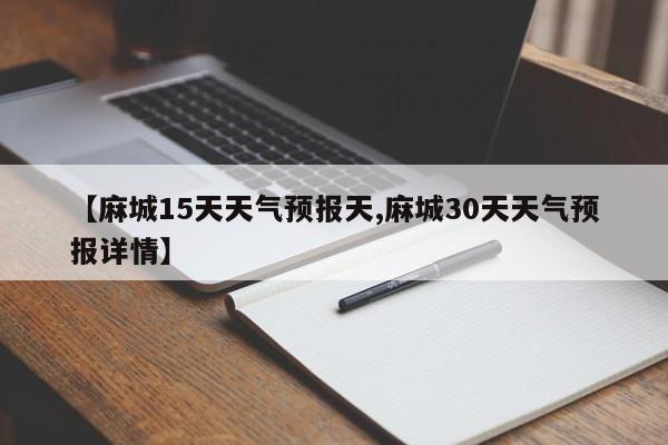 【麻城15天天气预报天,麻城30天天气预报详情】