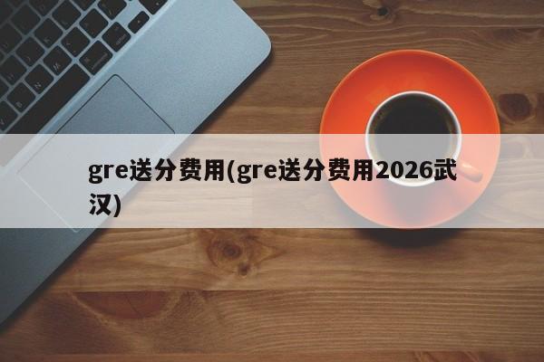 gre送分费用(gre送分费用2026武汉)