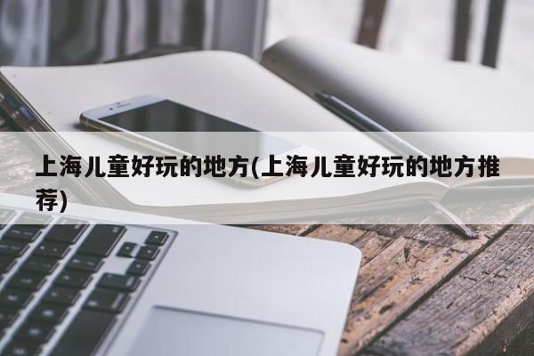 上海儿童好玩的地方(上海儿童好玩的地方推荐)