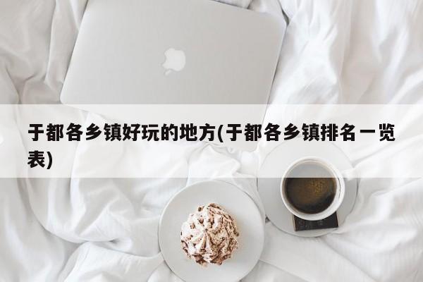 于都各乡镇好玩的地方(于都各乡镇排名一览表)