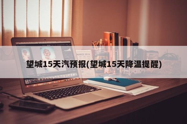 望城15天汽预报(望城15天降温提醒)