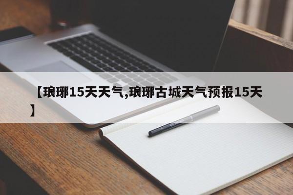 【琅琊15天天气,琅琊古城天气预报15天】