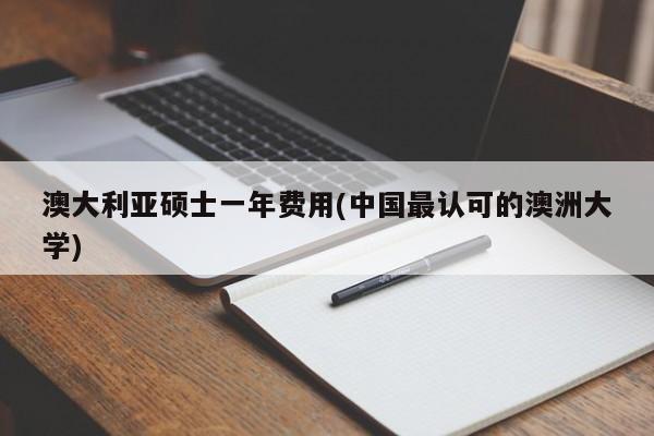 澳大利亚硕士一年费用(中国最认可的澳洲大学)