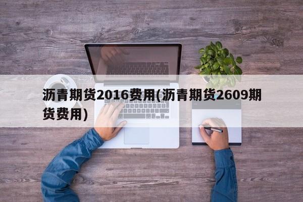 沥青期货2016费用(沥青期货2609期货费用)