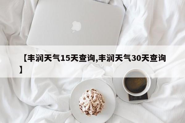【丰润天气15天查询,丰润天气30天查询】