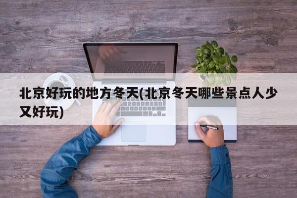 北京好玩的地方冬天(北京冬天哪些景点人少又好玩)