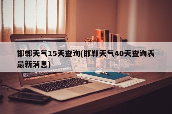 邯郸天气15天查询(邯郸天气40天查询表最新消息)
