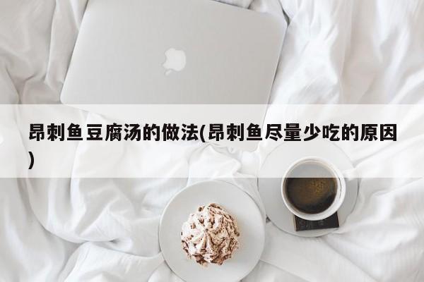 昂刺鱼豆腐汤的做法(昂刺鱼尽量少吃的原因)