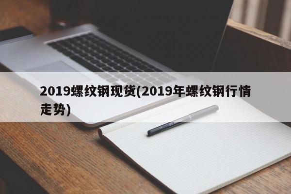 2019螺纹钢现货(2019年螺纹钢行情走势)