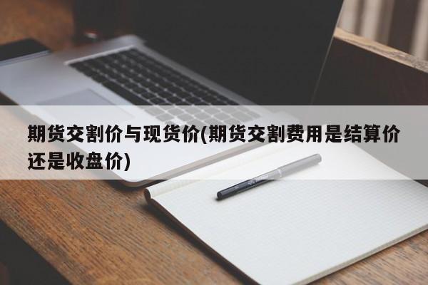 期货交割价与现货价(期货交割费用是结算价还是收盘价)