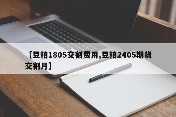 【豆粕1805交割费用,豆粕2405期货交割月】