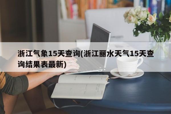 浙江气象15天查询(浙江丽水天气15天查询结果表最新)