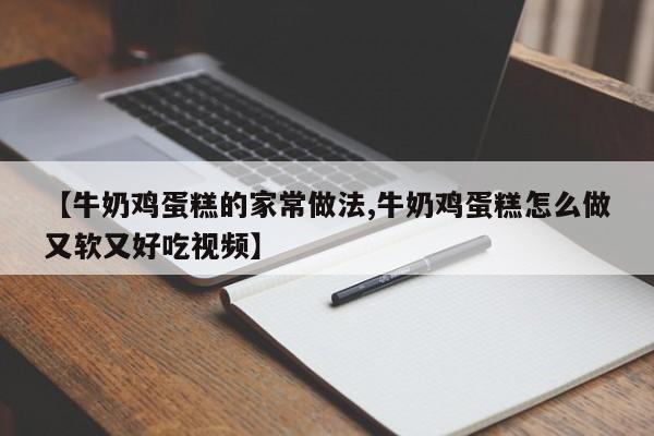 【牛奶鸡蛋糕的家常做法,牛奶鸡蛋糕怎么做又软又好吃视频】