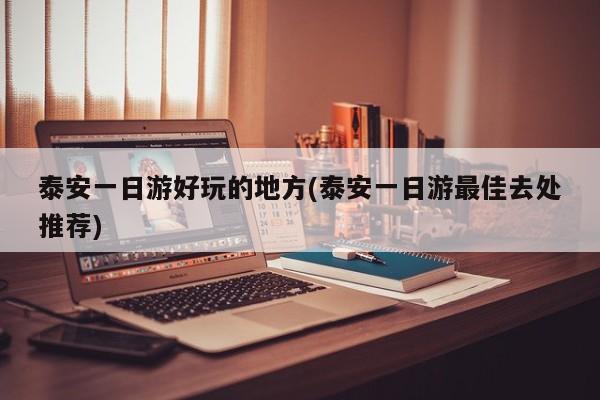 泰安一日游好玩的地方(泰安一日游最佳去处推荐)