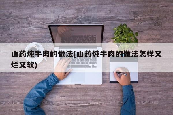 山药炖牛肉的做法(山药炖牛肉的做法怎样又烂又软)