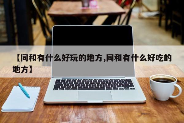 【同和有什么好玩的地方,同和有什么好吃的地方】