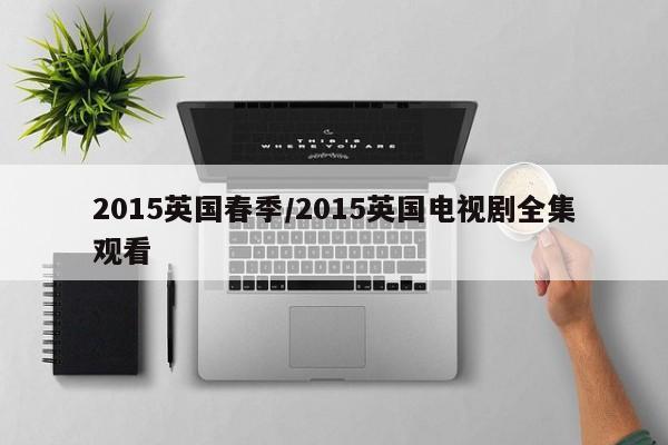 2015英国春季/2015英国电视剧全集观看