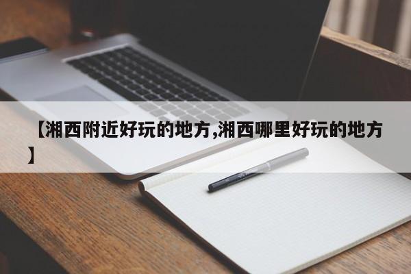 【湘西附近好玩的地方,湘西哪里好玩的地方】