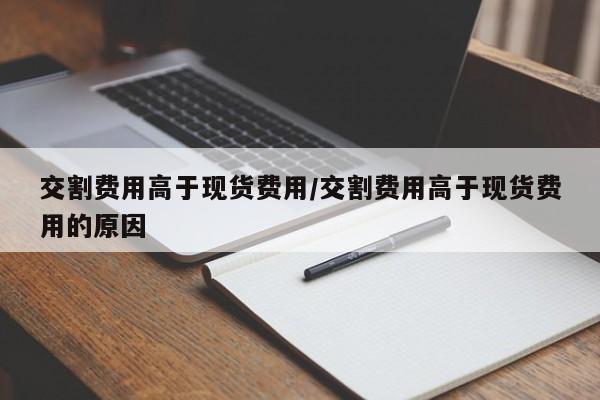交割费用高于现货费用/交割费用高于现货费用的原因