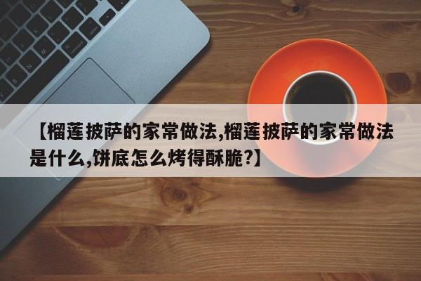 【榴莲披萨的家常做法,榴莲披萨的家常做法是什么,饼底怎么烤得酥脆?】