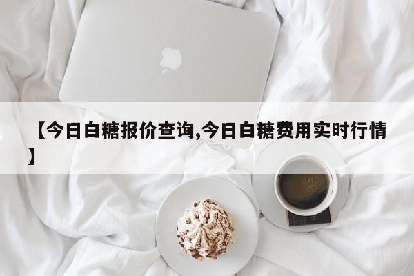 【今日白糖报价查询,今日白糖费用实时行情】