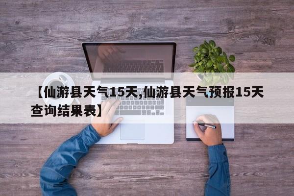【仙游县天气15天,仙游县天气预报15天查询结果表】