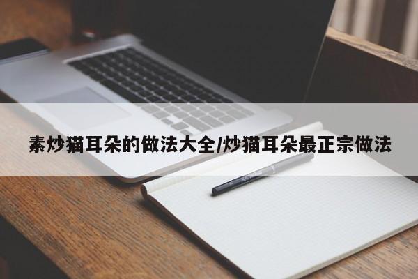 素炒猫耳朵的做法大全/炒猫耳朵最正宗做法