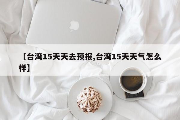 【台湾15天天去预报,台湾15天天气怎么样】