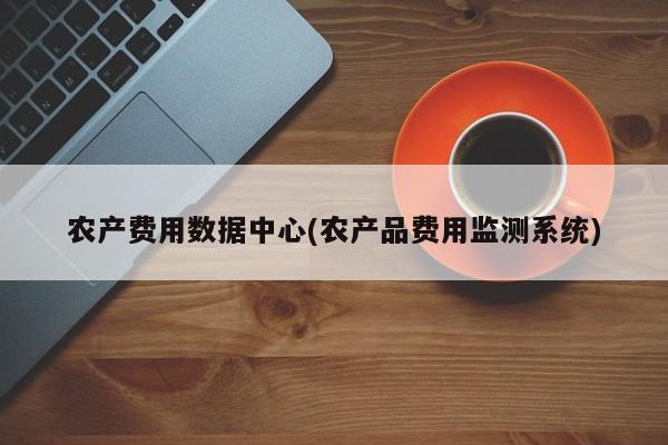 农产费用数据中心(农产品费用监测系统)