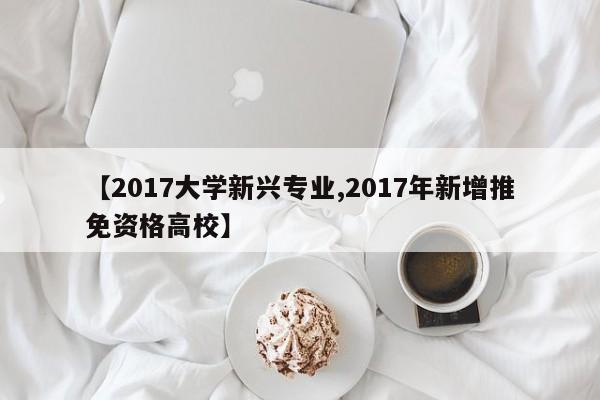 【2017大学新兴专业,2017年新增推免资格高校】