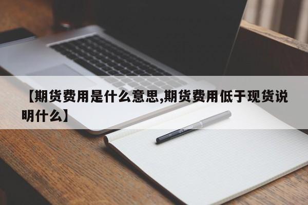 【期货费用是什么意思,期货费用低于现货说明什么】