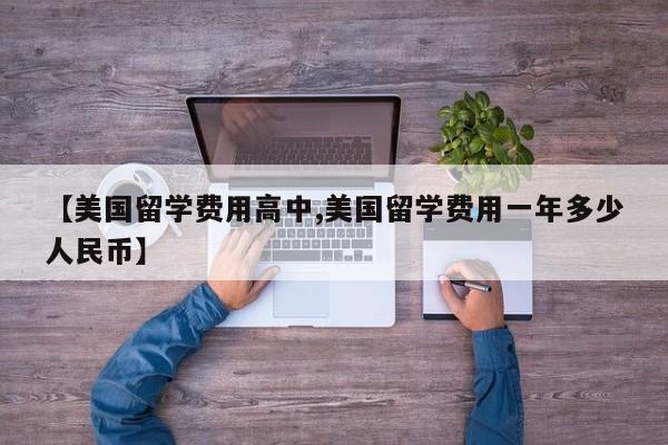 【美国留学费用高中,美国留学费用一年多少人民币】