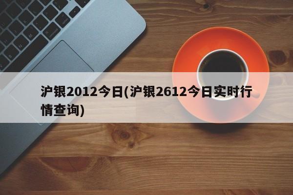 沪银2012今日(沪银2612今日实时行情查询)