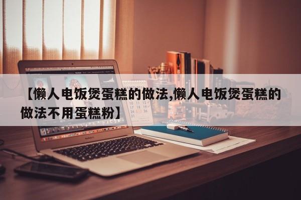 【懒人电饭煲蛋糕的做法,懒人电饭煲蛋糕的做法不用蛋糕粉】