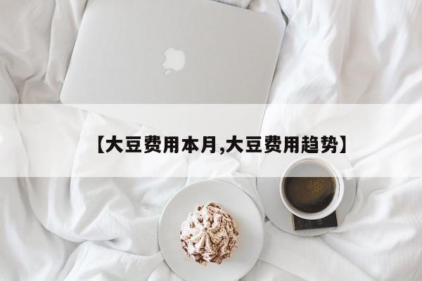 【大豆费用本月,大豆费用趋势】
