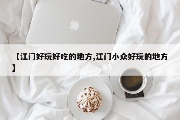 【江门好玩好吃的地方,江门小众好玩的地方】