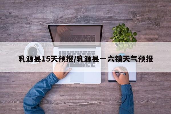 乳源县15天预报/乳源县一六镇天气预报