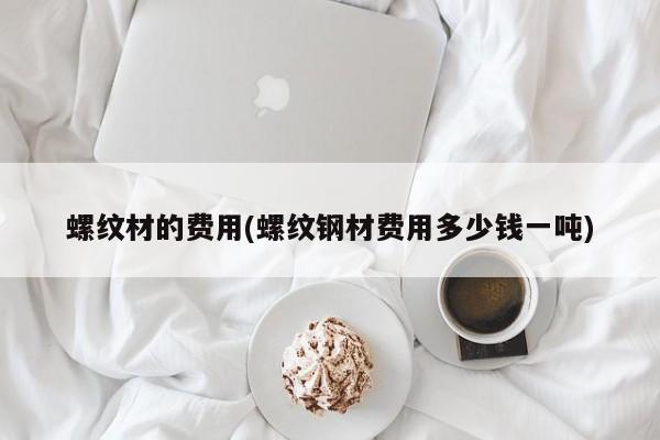 螺纹材的费用(螺纹钢材费用多少钱一吨)