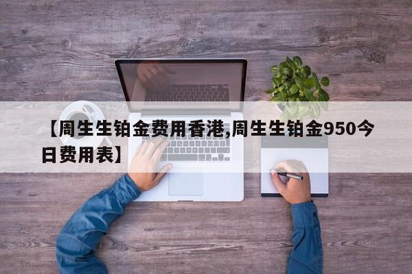 【周生生铂金费用香港,周生生铂金950今日费用表】