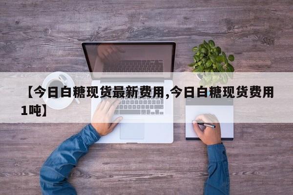 【今日白糖现货最新费用,今日白糖现货费用1吨】