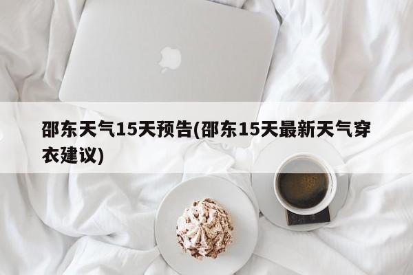 邵东天气15天预告(邵东15天最新天气穿衣建议)
