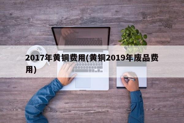 2017年黄铜费用(黄铜2019年废品费用)