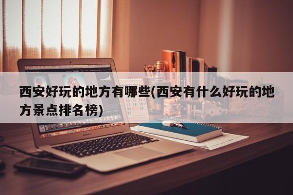 西安好玩的地方有哪些(西安有什么好玩的地方景点排名榜)