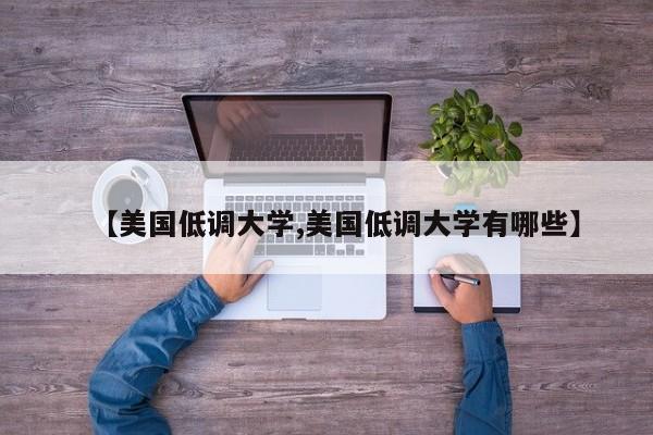 【美国低调大学,美国低调大学有哪些】