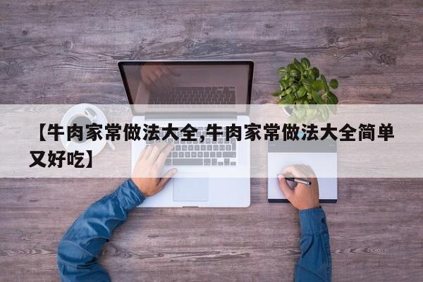 【牛肉家常做法大全,牛肉家常做法大全简单又好吃】